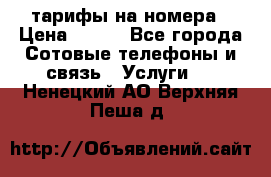 тарифы на номера › Цена ­ 100 - Все города Сотовые телефоны и связь » Услуги   . Ненецкий АО,Верхняя Пеша д.